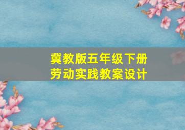 冀教版五年级下册劳动实践教案设计