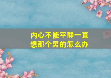 内心不能平静一直想那个男的怎么办