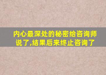 内心最深处的秘密给咨询师说了,结果后来终止咨询了