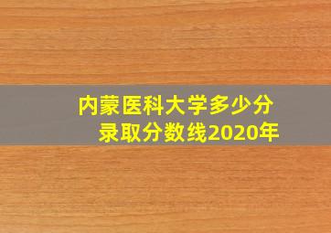 内蒙医科大学多少分录取分数线2020年