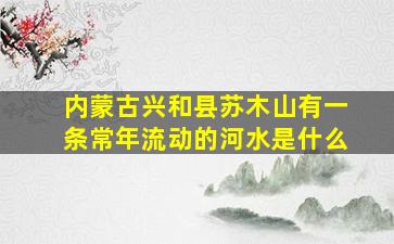 内蒙古兴和县苏木山有一条常年流动的河水是什么