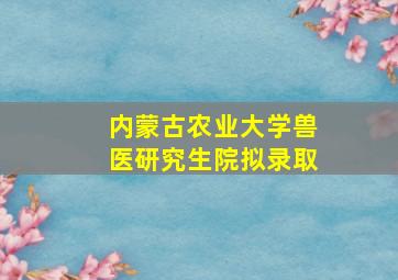 内蒙古农业大学兽医研究生院拟录取