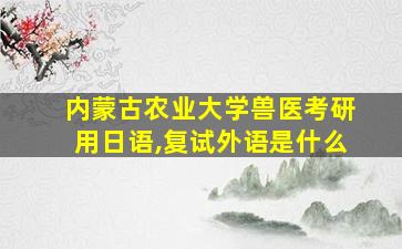 内蒙古农业大学兽医考研用日语,复试外语是什么