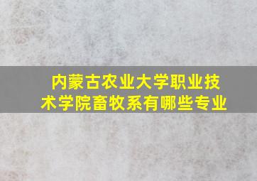 内蒙古农业大学职业技术学院畜牧系有哪些专业