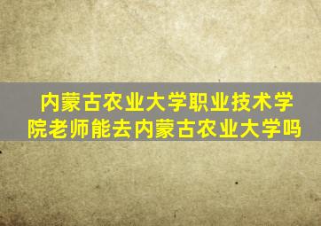 内蒙古农业大学职业技术学院老师能去内蒙古农业大学吗