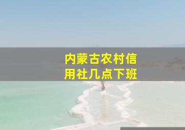 内蒙古农村信用社几点下班