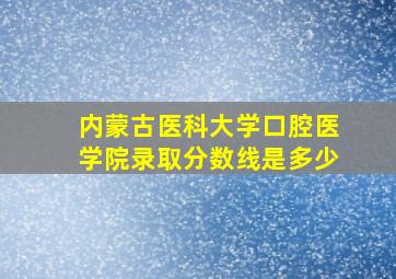 内蒙古医科大学口腔医学院录取分数线是多少