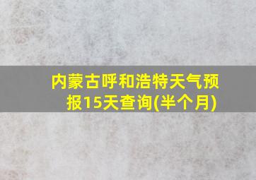 内蒙古呼和浩特天气预报15天查询(半个月)