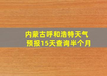 内蒙古呼和浩特天气预报15天查询半个月