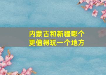 内蒙古和新疆哪个更值得玩一个地方