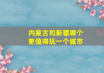 内蒙古和新疆哪个更值得玩一个城市