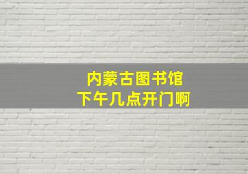 内蒙古图书馆下午几点开门啊