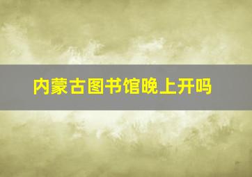 内蒙古图书馆晚上开吗