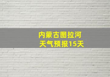 内蒙古图拉河天气预报15天