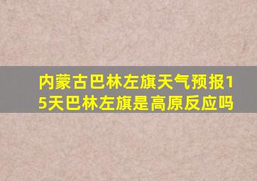 内蒙古巴林左旗天气预报15天巴林左旗是高原反应吗