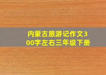 内蒙古旅游记作文300字左右三年级下册