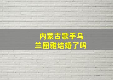 内蒙古歌手乌兰图雅结婚了吗