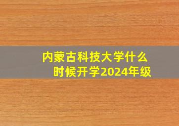 内蒙古科技大学什么时候开学2024年级