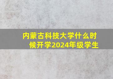 内蒙古科技大学什么时候开学2024年级学生