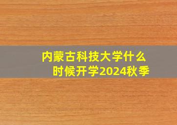 内蒙古科技大学什么时候开学2024秋季