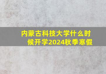 内蒙古科技大学什么时候开学2024秋季寒假