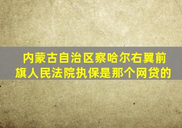 内蒙古自治区察哈尔右翼前旗人民法院执保是那个网贷的