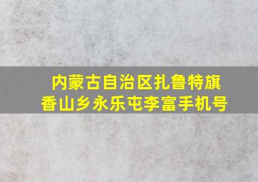 内蒙古自治区扎鲁特旗香山乡永乐屯李富手机号