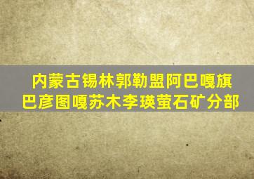 内蒙古锡林郭勒盟阿巴嘎旗巴彦图嘎苏木李瑛萤石矿分部