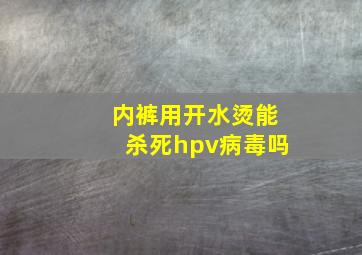 内裤用开水烫能杀死hpv病毒吗