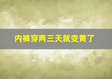 内裤穿两三天就变黄了