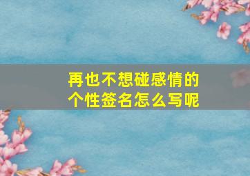 再也不想碰感情的个性签名怎么写呢