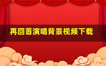 再回首演唱背景视频下载