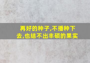 再好的种子,不播种下去,也结不出丰硕的果实