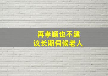 再孝顺也不建议长期伺候老人