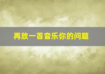 再放一首音乐你的问题