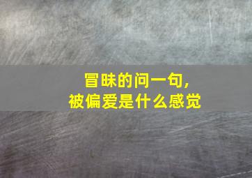 冒昧的问一句,被偏爱是什么感觉