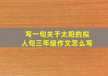 写一句关于太阳的拟人句三年级作文怎么写