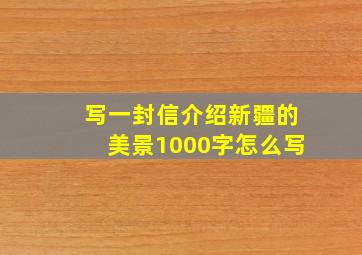 写一封信介绍新疆的美景1000字怎么写