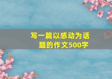 写一篇以感动为话题的作文500字