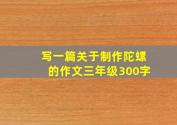 写一篇关于制作陀螺的作文三年级300字