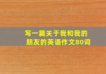 写一篇关于我和我的朋友的英语作文80词