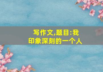 写作文,题目:我印象深刻的一个人