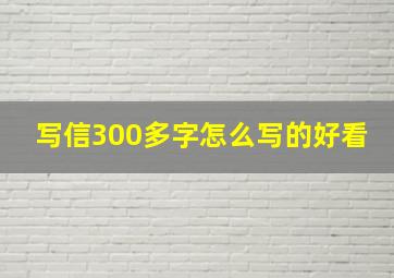 写信300多字怎么写的好看