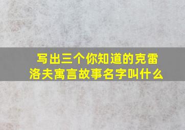 写出三个你知道的克雷洛夫寓言故事名字叫什么