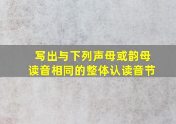 写出与下列声母或韵母读音相同的整体认读音节