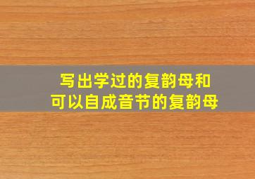 写出学过的复韵母和可以自成音节的复韵母