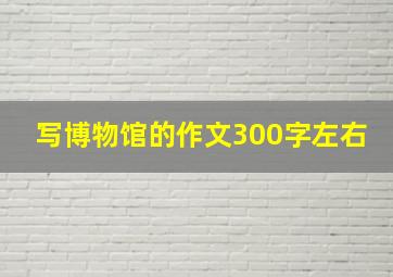 写博物馆的作文300字左右