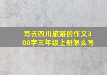 写去四川旅游的作文300字三年级上册怎么写