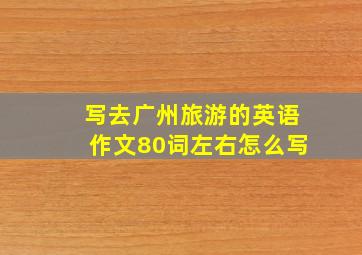 写去广州旅游的英语作文80词左右怎么写