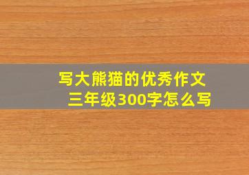 写大熊猫的优秀作文三年级300字怎么写